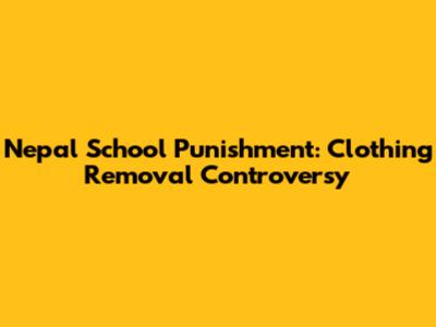 Nepal School Punishment: Clothing Removal Controversy