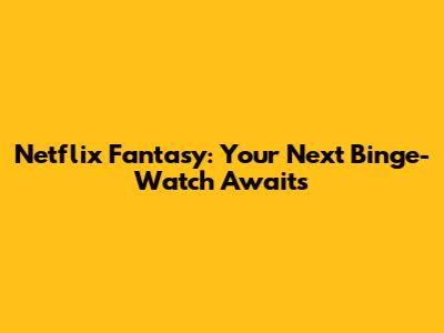 Netflix Fantasy: Your Next Binge-Watch Awaits