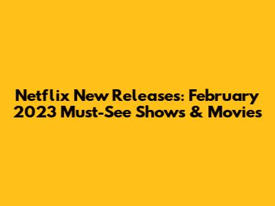 Netflix New Releases: February 2023 Must-See Shows & Movies
