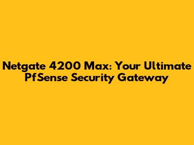 Netgate 4200 Max: Your Ultimate PfSense Security Gateway