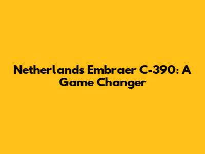 Netherlands' Embraer C-390: A Game Changer
