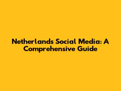 Netherlands Social Media: A Comprehensive Guide