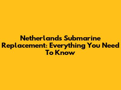Netherlands Submarine Replacement: Everything You Need To Know