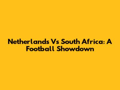 Netherlands Vs South Africa: A Football Showdown