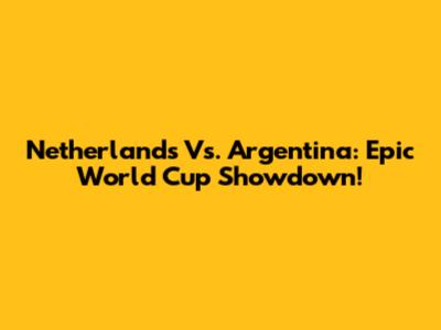 Netherlands Vs. Argentina: Epic World Cup Showdown!