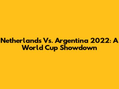 Netherlands Vs. Argentina 2022: A World Cup Showdown