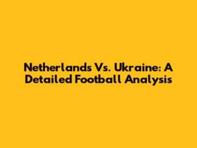 Netherlands Vs. Ukraine: A Detailed Football Analysis