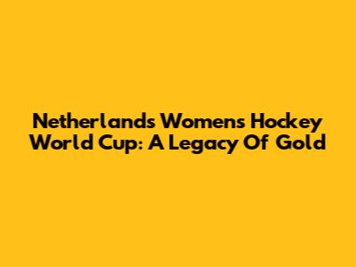 Netherlands Women's Hockey World Cup: A Legacy Of Gold
