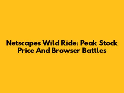 Netscape's Wild Ride: Peak Stock Price And Browser Battles