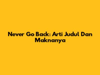 Never Go Back: Arti Judul Dan Maknanya