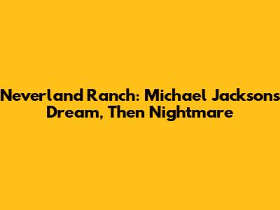 Neverland Ranch: Michael Jackson's Dream, Then Nightmare