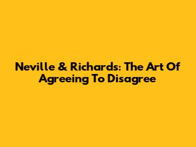 Neville & Richards: The Art Of Agreeing To Disagree