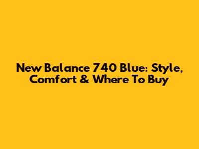 New Balance 740 Blue: Style, Comfort & Where To Buy