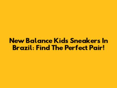 New Balance Kids Sneakers In Brazil: Find The Perfect Pair!