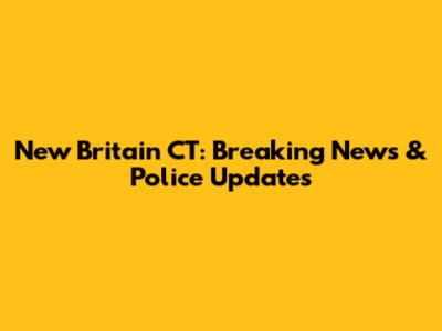 New Britain CT: Breaking News & Police Updates