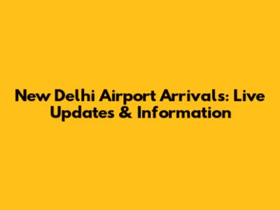 New Delhi Airport Arrivals: Live Updates & Information