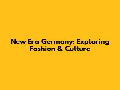 New Era Germany: Exploring Fashion & Culture