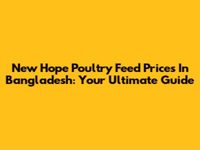 New Hope Poultry Feed Prices In Bangladesh: Your Ultimate Guide