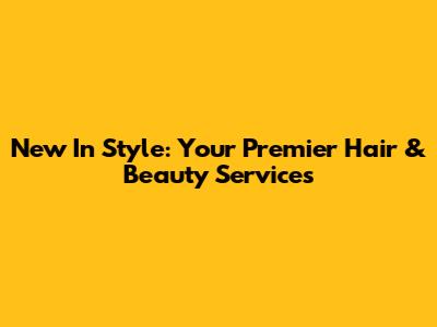 New In Style: Your Premier Hair & Beauty Services