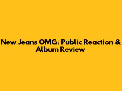New Jeans 'OMG': Public Reaction & Album Review