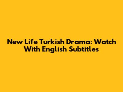New Life Turkish Drama: Watch With English Subtitles