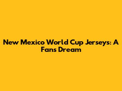 New Mexico World Cup Jerseys: A Fan's Dream