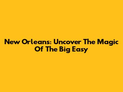 New Orleans: Uncover The Magic Of The Big Easy