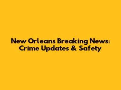 New Orleans Breaking News: Crime Updates & Safety