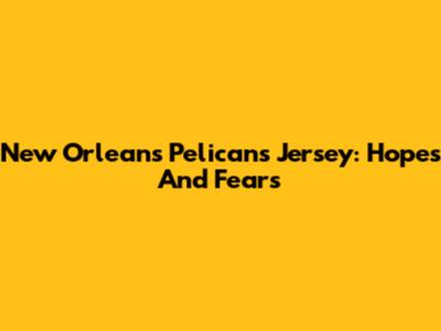 New Orleans Pelicans Jersey: Hopes And Fears