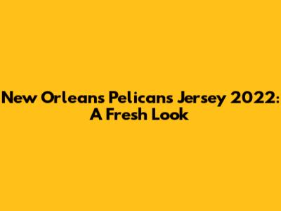 New Orleans Pelicans Jersey 2022: A Fresh Look