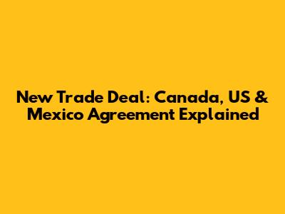 New Trade Deal: Canada, US & Mexico Agreement Explained