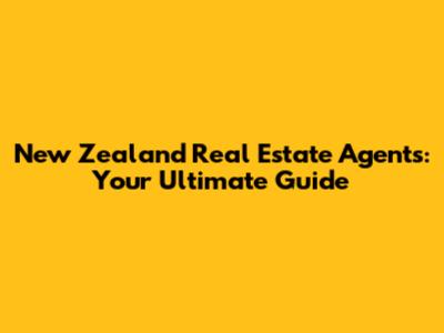 New Zealand Real Estate Agents: Your Ultimate Guide