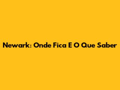 Newark: Onde Fica E O Que Saber