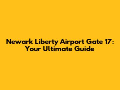 Newark Liberty Airport Gate 17: Your Ultimate Guide