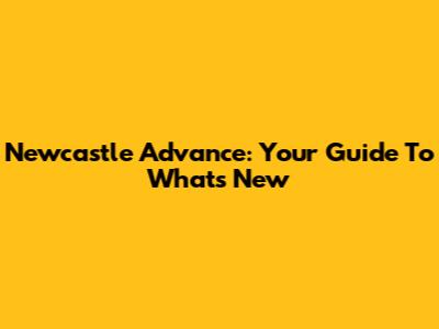 Newcastle Advance: Your Guide To What's New