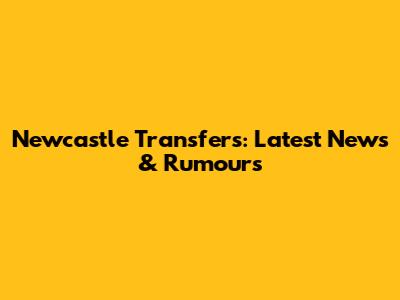 Newcastle Transfers: Latest News & Rumours