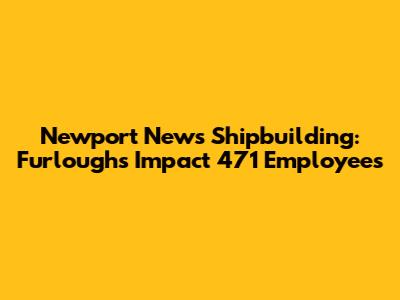 Newport News Shipbuilding: Furloughs Impact 471 Employees