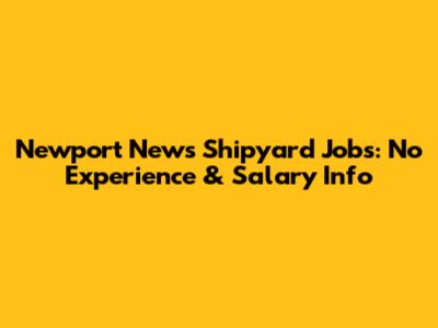 Newport News Shipyard Jobs: No Experience & Salary Info