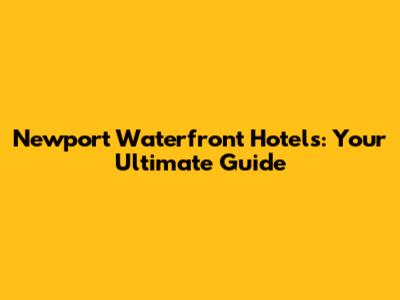 Newport Waterfront Hotels: Your Ultimate Guide
