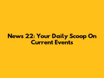 News 22: Your Daily Scoop On Current Events