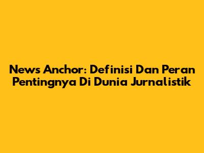News Anchor: Definisi Dan Peran Pentingnya Di Dunia Jurnalistik