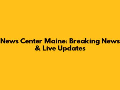 News Center Maine: Breaking News & Live Updates