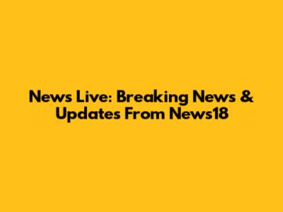 News Live: Breaking News & Updates From News18