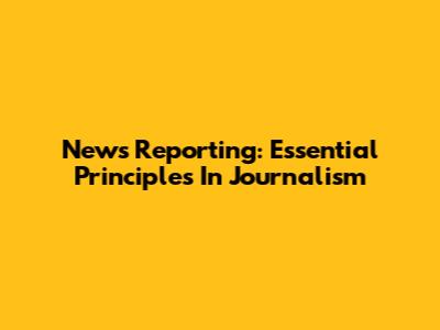 News Reporting: Essential Principles In Journalism