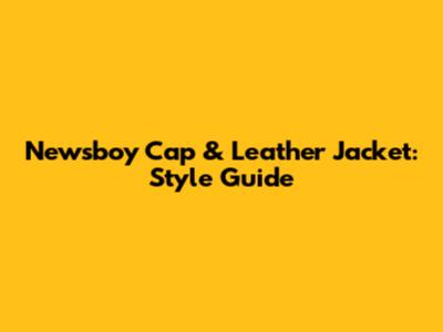 Newsboy Cap & Leather Jacket: Style Guide