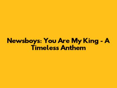 Newsboys: 'You Are My King' - A Timeless Anthem