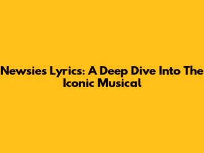 Newsies Lyrics: A Deep Dive Into The Iconic Musical