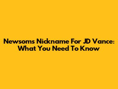 Newsom's Nickname For JD Vance: What You Need To Know