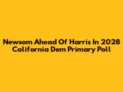Newsom Ahead Of Harris In 2028 California Dem Primary Poll
