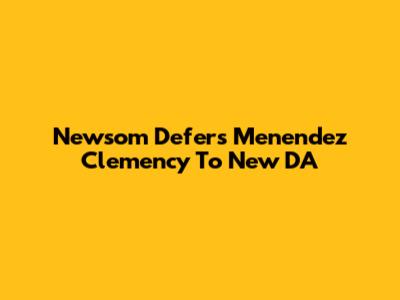 Newsom Defers Menendez Clemency To New DA